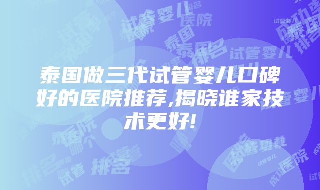 泰国做三代试管婴儿口碑好的医院推荐,揭晓谁家技术更好!