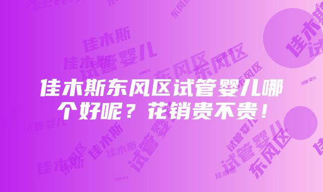 佳木斯东风区试管婴儿哪个好呢？花销贵不贵！