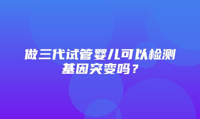 做三代试管婴儿可以检测基因突变吗？