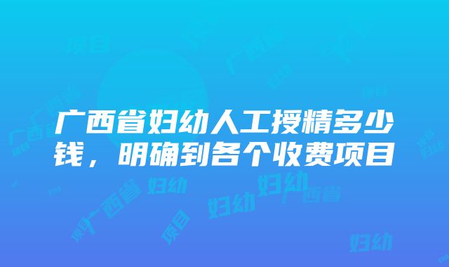 广西省妇幼人工授精多少钱，明确到各个收费项目