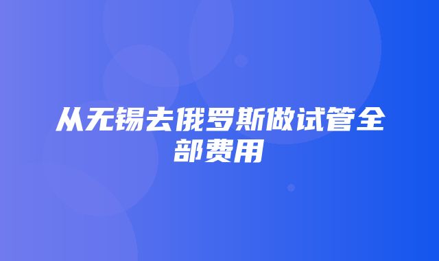 从无锡去俄罗斯做试管全部费用