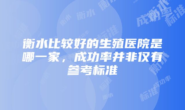 衡水比较好的生殖医院是哪一家，成功率并非仅有参考标准