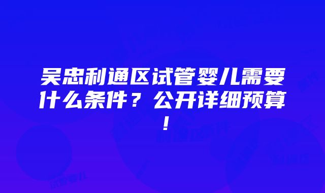 吴忠利通区试管婴儿需要什么条件？公开详细预算！