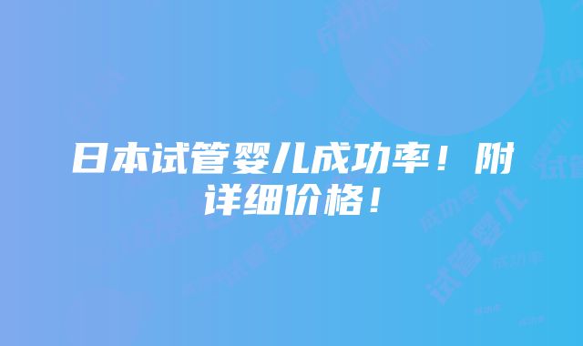 日本试管婴儿成功率！附详细价格！