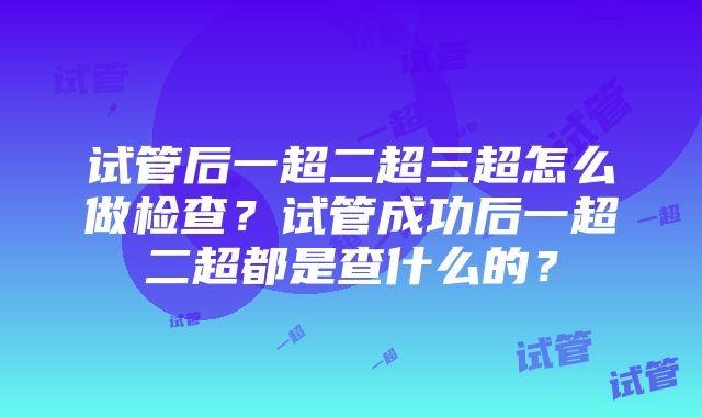 试管后一超二超三超怎么做检查？试管成功后一超二超都是查什么的？