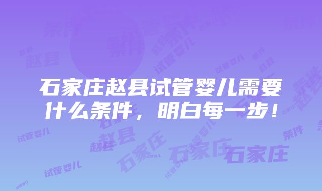 石家庄赵县试管婴儿需要什么条件，明白每一步！