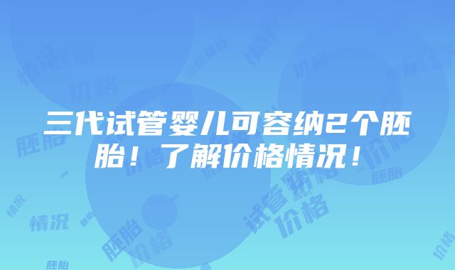 三代试管婴儿可容纳2个胚胎！了解价格情况！