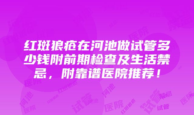 红斑狼疮在河池做试管多少钱附前期检查及生活禁忌，附靠谱医院推荐！