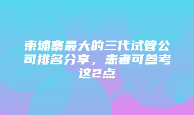 柬埔寨最大的三代试管公司排名分享，患者可参考这2点