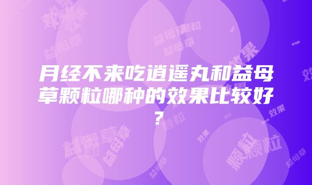 月经不来吃逍遥丸和益母草颗粒哪种的效果比较好？