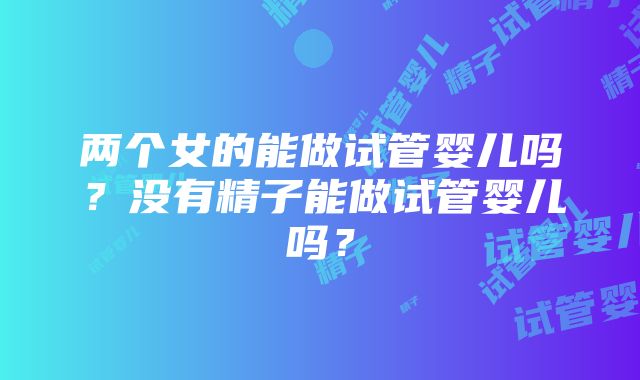 两个女的能做试管婴儿吗？没有精子能做试管婴儿吗？