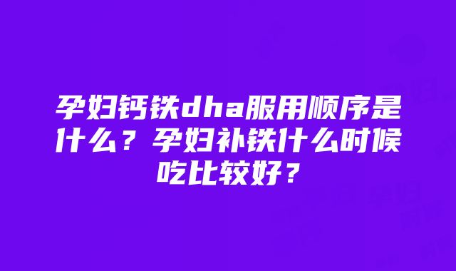 孕妇钙铁dha服用顺序是什么？孕妇补铁什么时候吃比较好？