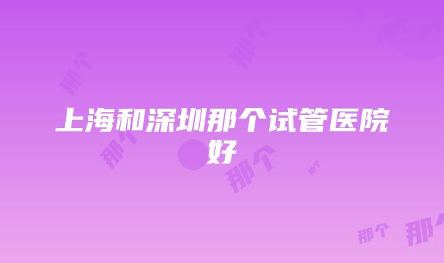 上海和深圳那个试管医院好