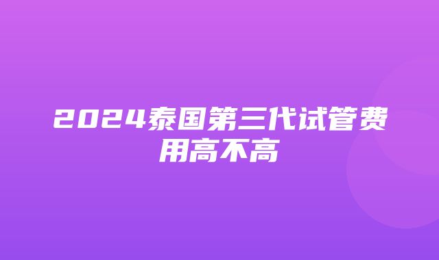 2024泰国第三代试管费用高不高