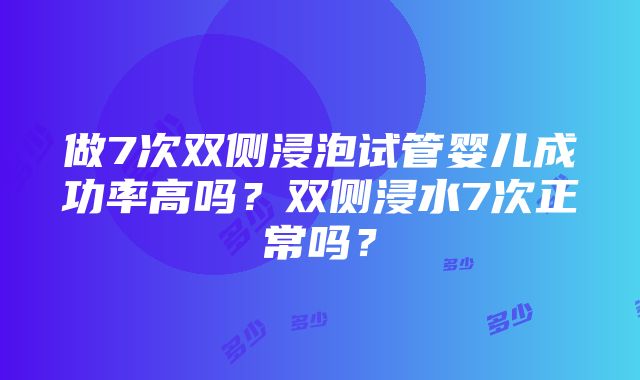 做7次双侧浸泡试管婴儿成功率高吗？双侧浸水7次正常吗？