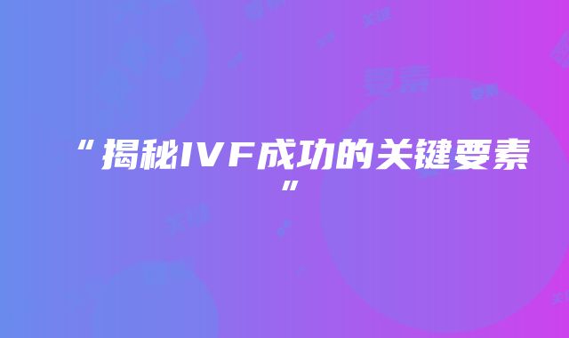 “揭秘IVF成功的关键要素”