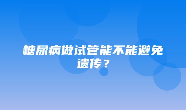 糖尿病做试管能不能避免遗传？