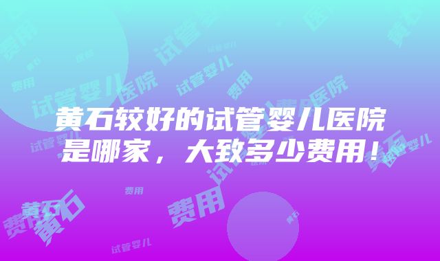 黄石较好的试管婴儿医院是哪家，大致多少费用！