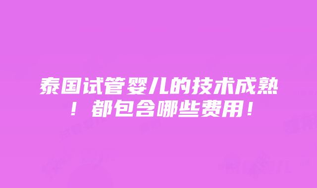 泰国试管婴儿的技术成熟！都包含哪些费用！