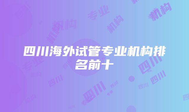 四川海外试管专业机构排名前十