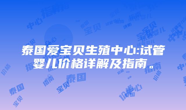 泰国爱宝贝生殖中心:试管婴儿价格详解及指南。