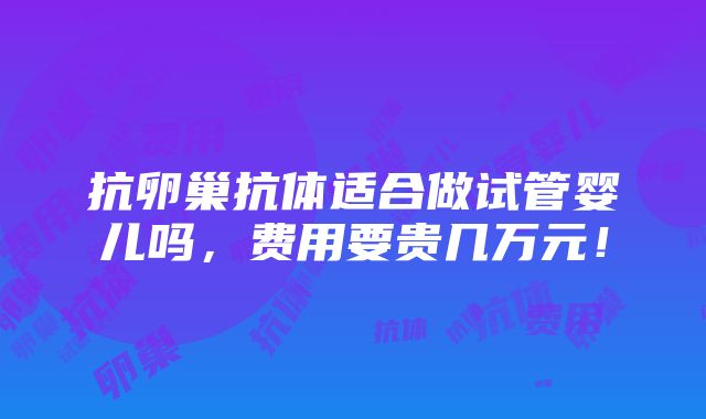 抗卵巢抗体适合做试管婴儿吗，费用要贵几万元！