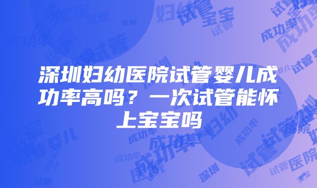 深圳妇幼医院试管婴儿成功率高吗？一次试管能怀上宝宝吗