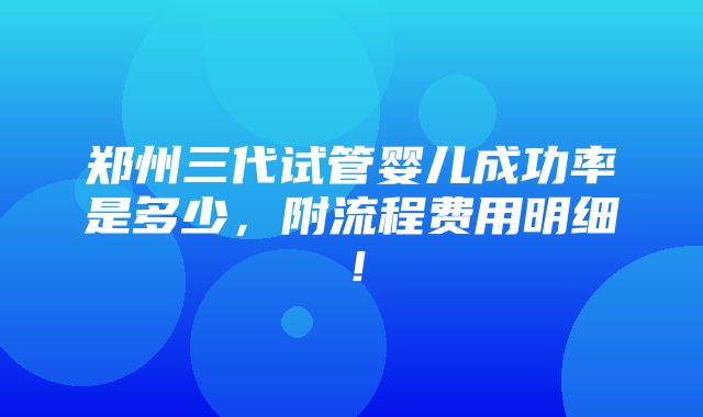 郑州三代试管婴儿成功率是多少，附流程费用明细！