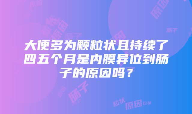 大便多为颗粒状且持续了四五个月是内膜异位到肠子的原因吗？