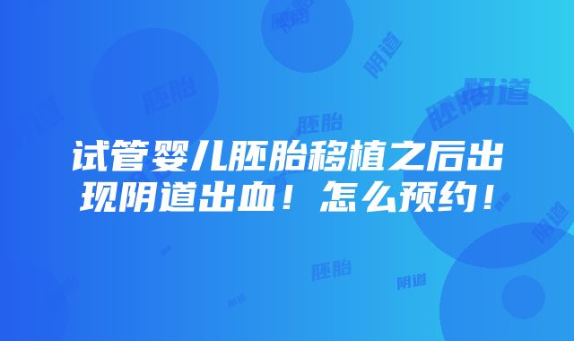 试管婴儿胚胎移植之后出现阴道出血！怎么预约！