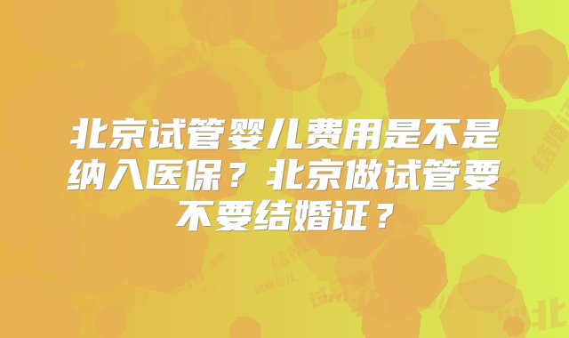 北京试管婴儿费用是不是纳入医保？北京做试管要不要结婚证？