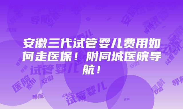 安徽三代试管婴儿费用如何走医保！附同城医院导航！