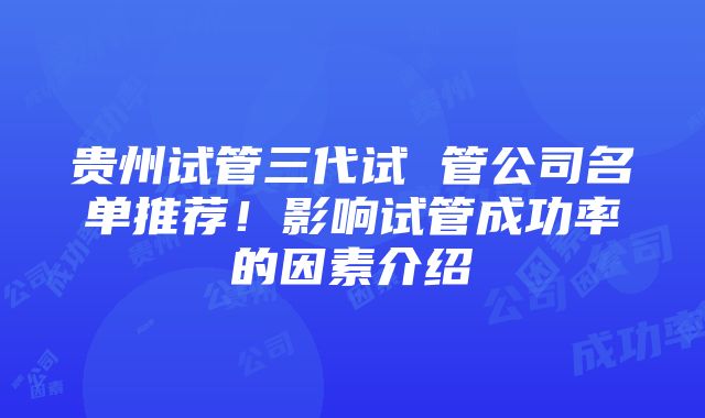 贵州试管三代试 管公司名单推荐！影响试管成功率的因素介绍