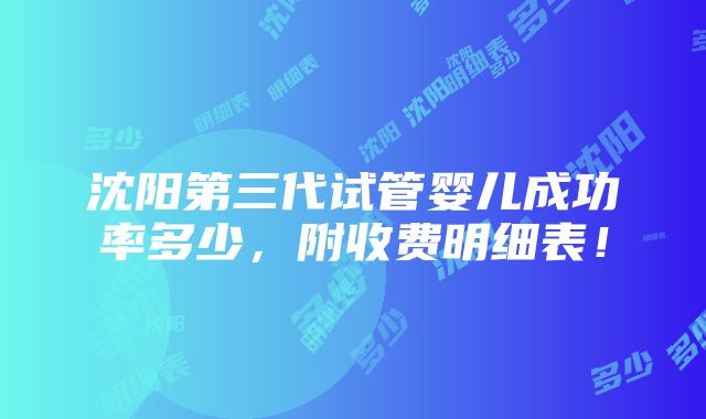 沈阳第三代试管婴儿成功率多少，附收费明细表！