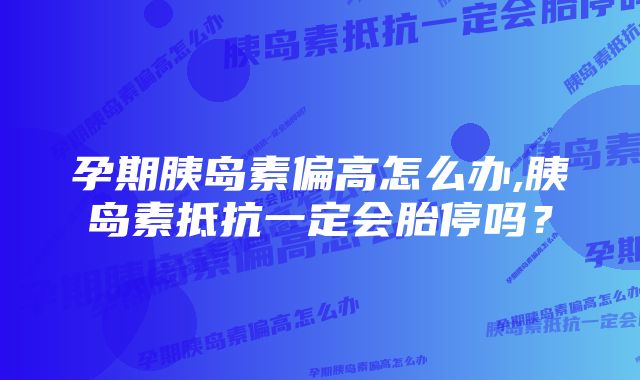 孕期胰岛素偏高怎么办,胰岛素抵抗一定会胎停吗？