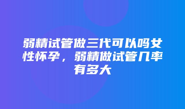 弱精试管做三代可以吗女性怀孕，弱精做试管几率有多大