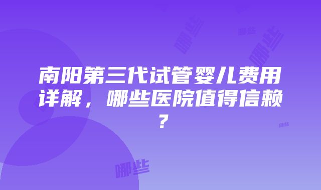 南阳第三代试管婴儿费用详解，哪些医院值得信赖？