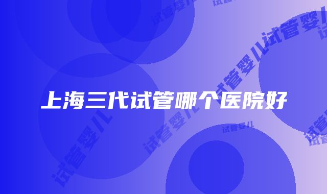 上海三代试管哪个医院好