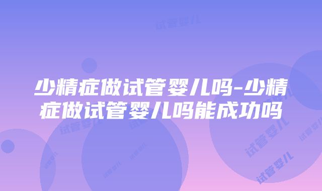 少精症做试管婴儿吗-少精症做试管婴儿吗能成功吗