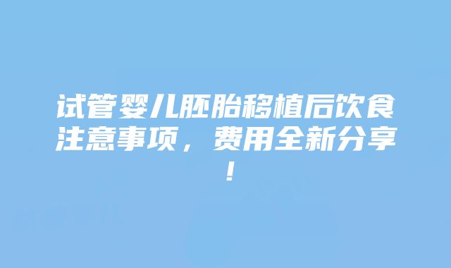 试管婴儿胚胎移植后饮食注意事项，费用全新分享！