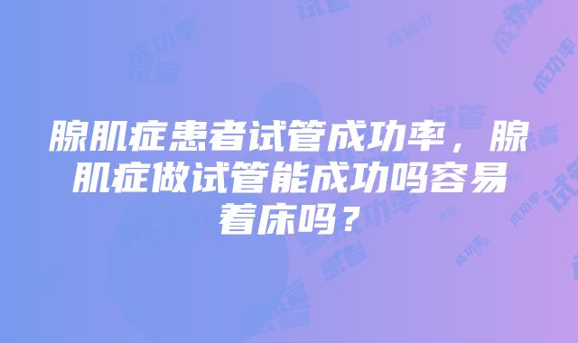 腺肌症患者试管成功率，腺肌症做试管能成功吗容易着床吗？