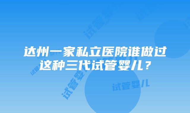 达州一家私立医院谁做过这种三代试管婴儿？