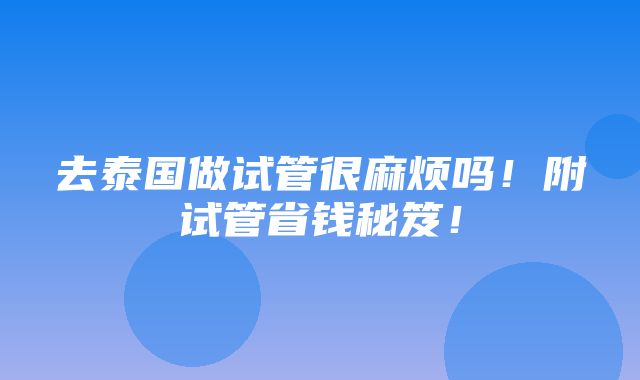 去泰国做试管很麻烦吗！附试管省钱秘笈！