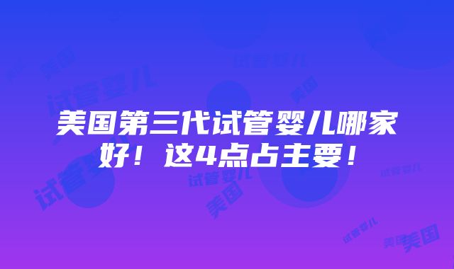 美国第三代试管婴儿哪家好！这4点占主要！