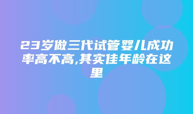 23岁做三代试管婴儿成功率高不高,其实佳年龄在这里