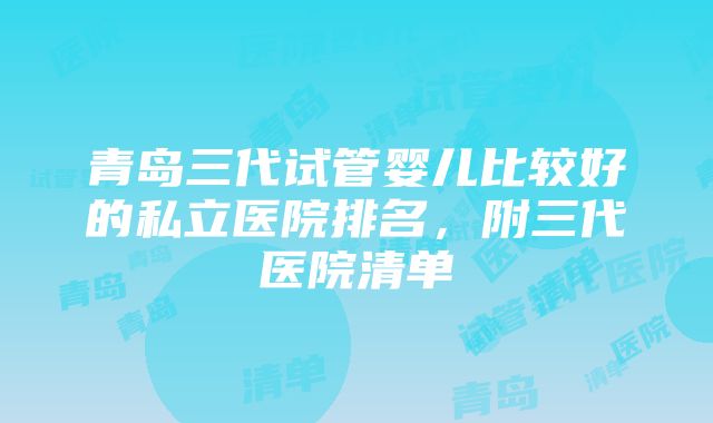 青岛三代试管婴儿比较好的私立医院排名，附三代医院清单