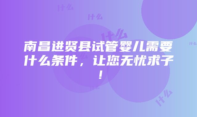 南昌进贤县试管婴儿需要什么条件，让您无忧求子！