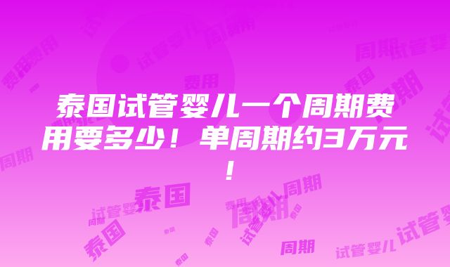 泰国试管婴儿一个周期费用要多少！单周期约3万元！