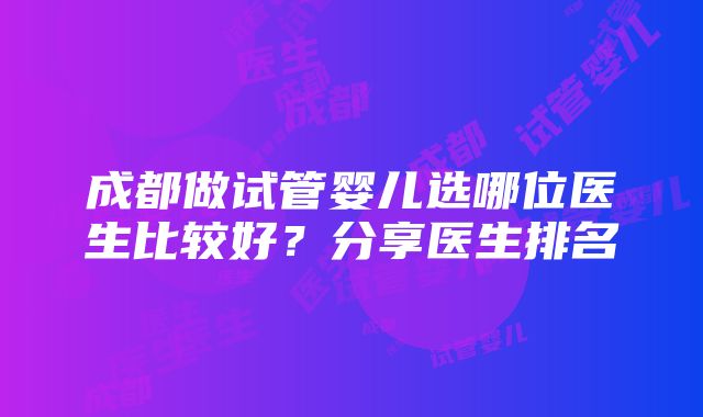 成都做试管婴儿选哪位医生比较好？分享医生排名