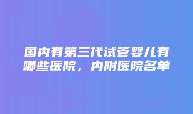 国内有第三代试管婴儿有哪些医院，内附医院名单